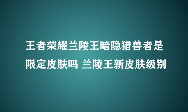 王者荣耀兰陵王暗隐猎兽者是限定皮肤吗 兰陵王新皮肤级别