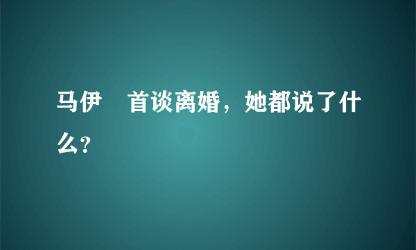 马伊琍首谈离婚，她都说了什么？