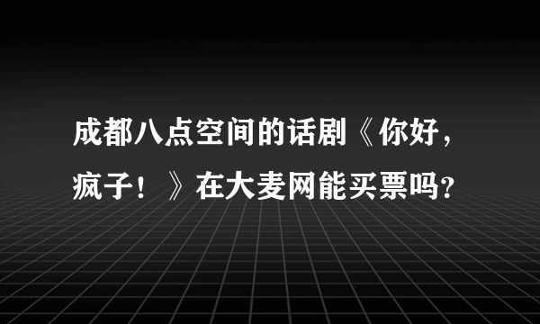 成都八点空间的话剧《你好，疯子！》在大麦网能买票吗？