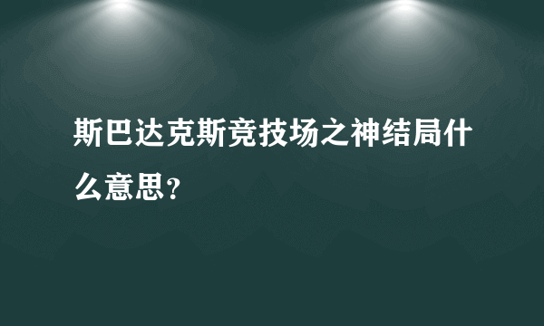 斯巴达克斯竞技场之神结局什么意思？