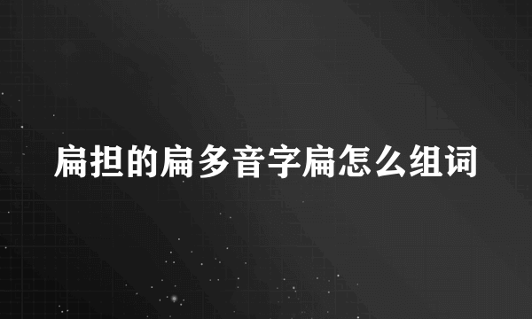 扁担的扁多音字扁怎么组词