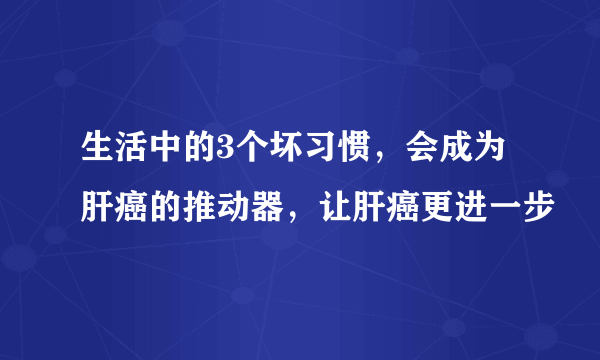 生活中的3个坏习惯，会成为肝癌的推动器，让肝癌更进一步