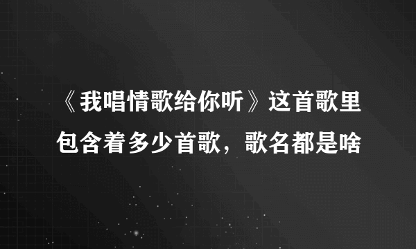 《我唱情歌给你听》这首歌里包含着多少首歌，歌名都是啥