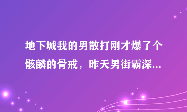 地下城我的男散打刚才爆了个骸麟的骨戒，昨天男街霸深渊爆了暴风之戾啸爪，这。。。