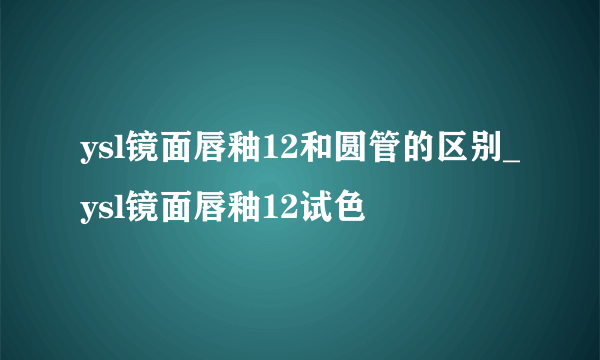 ysl镜面唇釉12和圆管的区别_ysl镜面唇釉12试色