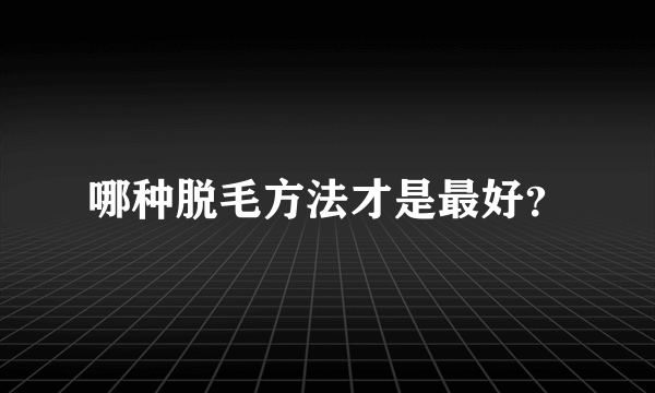 哪种脱毛方法才是最好？