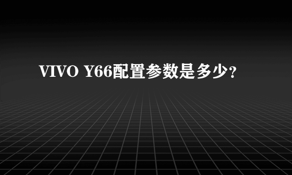 VIVO Y66配置参数是多少？