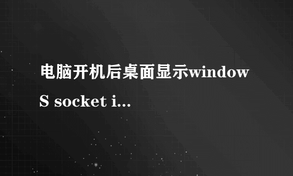 电脑开机后桌面显示windowS socket initialize failed。。。。怎么处理?