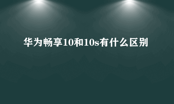 华为畅享10和10s有什么区别