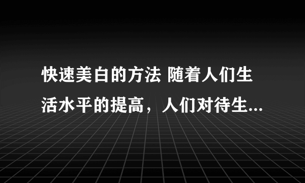 快速美白的方法 随着人们生活水平的提高，人们对待生活的态度也严谨起来，不仅仅是生理上的要求提高，也渐渐的提高了精神要求。正如爱美之心人皆有之，尤其是女孩子，对自己的皮肤的要求愈来愈高。下面让我们来看看快速美白的方法。