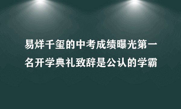 易烊千玺的中考成绩曝光第一名开学典礼致辞是公认的学霸