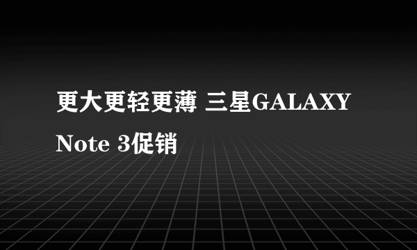 更大更轻更薄 三星GALAXY Note 3促销