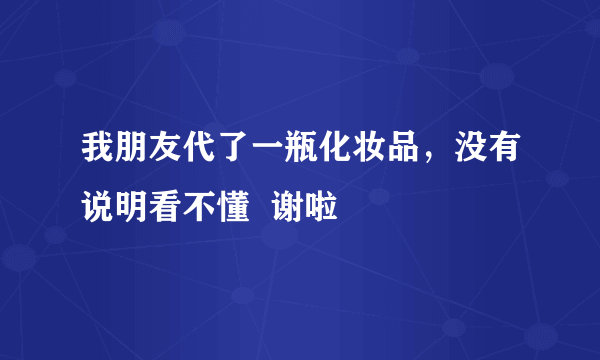 我朋友代了一瓶化妆品，没有说明看不懂  谢啦