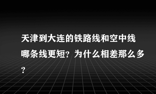 天津到大连的铁路线和空中线哪条线更短？为什么相差那么多？