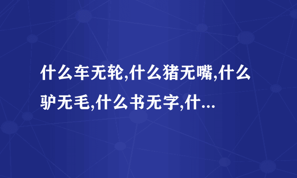 什么车无轮,什么猪无嘴,什么驴无毛,什么书无字,什么花无叶,什么房无门,猜出六个字,组成最浪漫的一句话