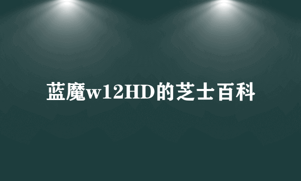 蓝魔w12HD的芝士百科