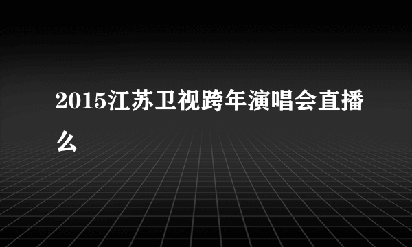 2015江苏卫视跨年演唱会直播么