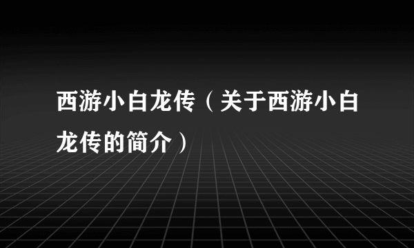 西游小白龙传（关于西游小白龙传的简介）