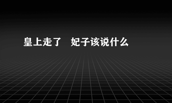 皇上走了   妃子该说什么