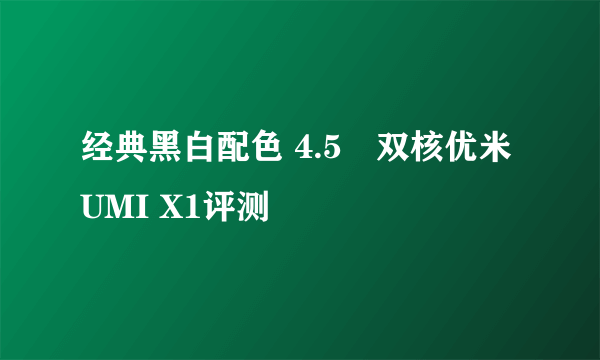 经典黑白配色 4.5吋双核优米UMI X1评测