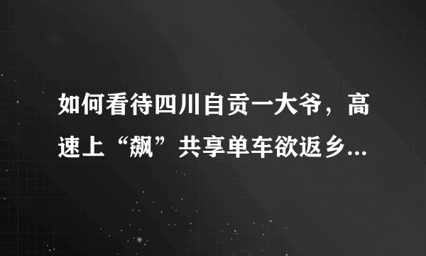 如何看待四川自贡一大爷，高速上“飙”共享单车欲返乡，结果骑反了，怎么看？