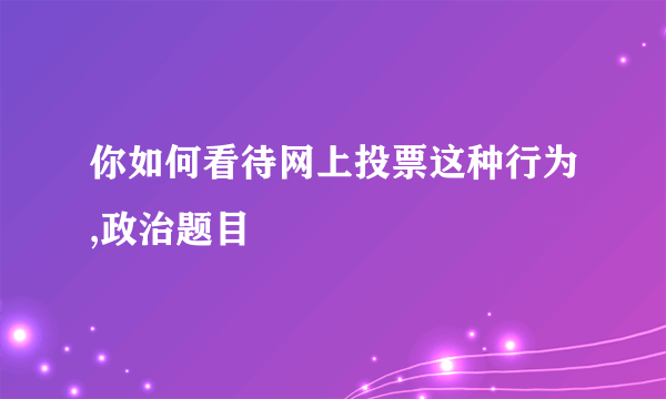 你如何看待网上投票这种行为,政治题目