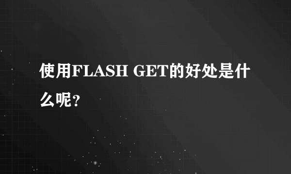 使用FLASH GET的好处是什么呢？