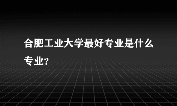 合肥工业大学最好专业是什么专业？