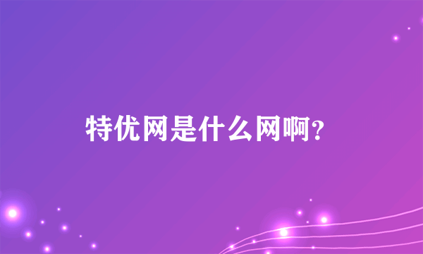 特优网是什么网啊？