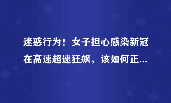 迷惑行为！女子担心感染新冠在高速超速狂飙，该如何正确避免感染病毒？