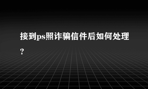 接到ps照诈骗信件后如何处理？