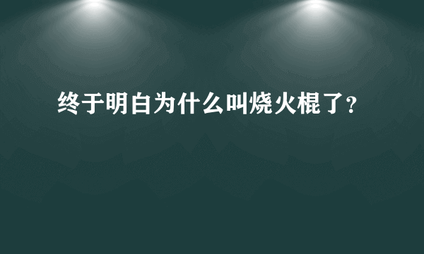 终于明白为什么叫烧火棍了？