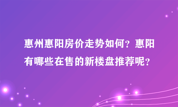 惠州惠阳房价走势如何？惠阳有哪些在售的新楼盘推荐呢？