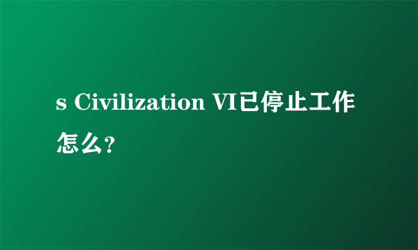 s Civilization VI已停止工作怎么？