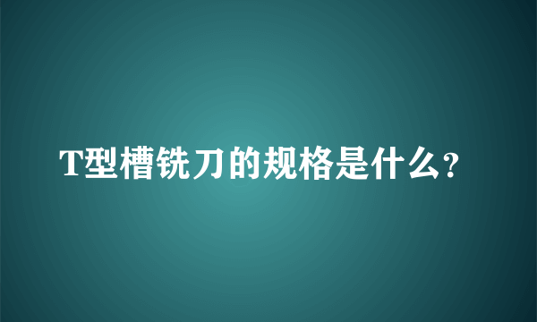 T型槽铣刀的规格是什么？