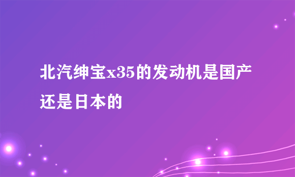 北汽绅宝x35的发动机是国产还是日本的