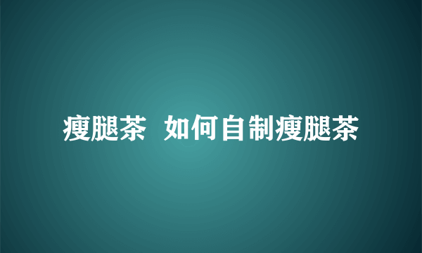 瘦腿茶  如何自制瘦腿茶