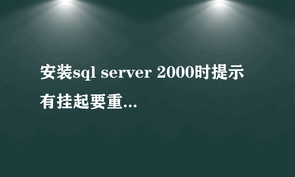 安装sql server 2000时提示有挂起要重启计算机。重启计算机后在装还是提示这个怎么解决？？？？？？？