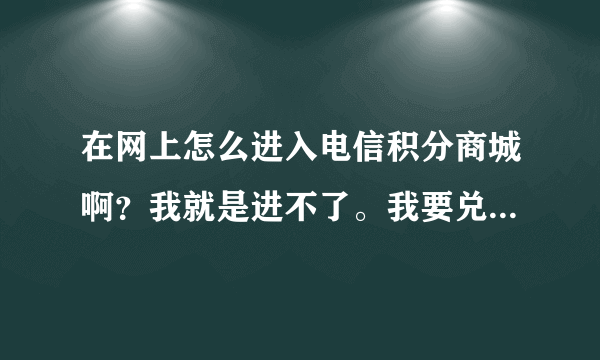 在网上怎么进入电信积分商城啊？我就是进不了。我要兑换积分。