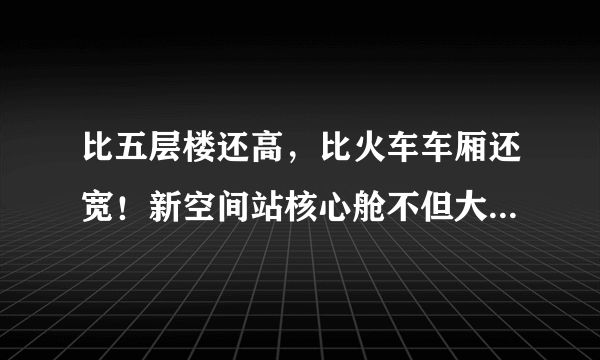 比五层楼还高，比火车车厢还宽！新空间站核心舱不但大还有黑科技