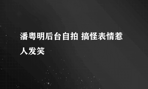 潘粤明后台自拍 搞怪表情惹人发笑