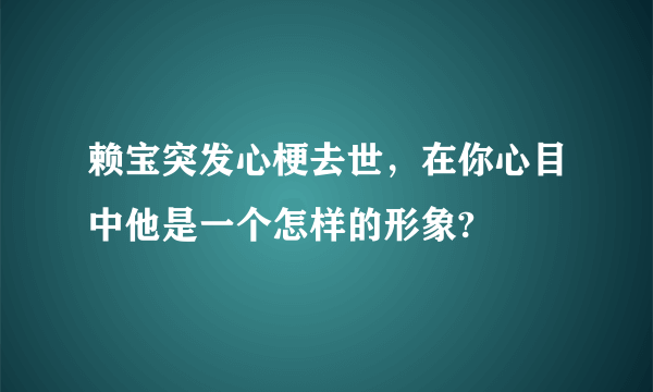 赖宝突发心梗去世，在你心目中他是一个怎样的形象?