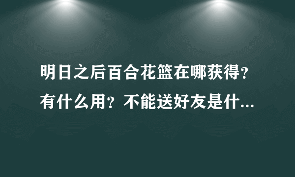 明日之后百合花篮在哪获得？有什么用？不能送好友是什么原因？[多图]