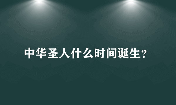 中华圣人什么时间诞生？