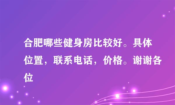 合肥哪些健身房比较好。具体位置，联系电话，价格。谢谢各位