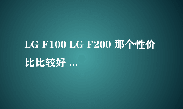 LG F100 LG F200 那个性价比比较好 他们的不同点是什么 相同点是什么