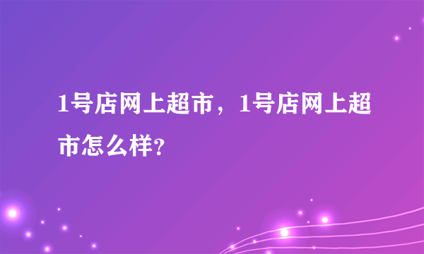 1号店网上超市，1号店网上超市怎么样？