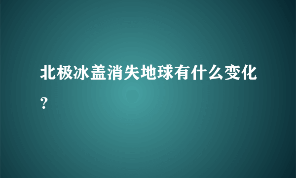 北极冰盖消失地球有什么变化？