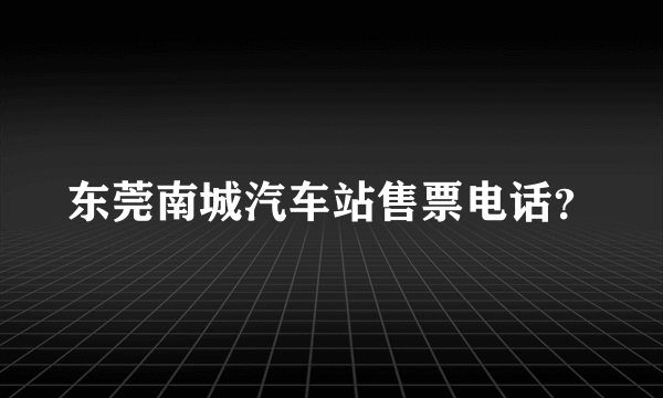 东莞南城汽车站售票电话？