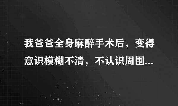 我爸爸全身麻醉手术后，变得意识模糊不清，不认识周围...